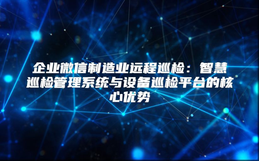 企業微信制造業遠程巡檢：智慧巡檢管理系統與設備巡檢平臺的核心優勢