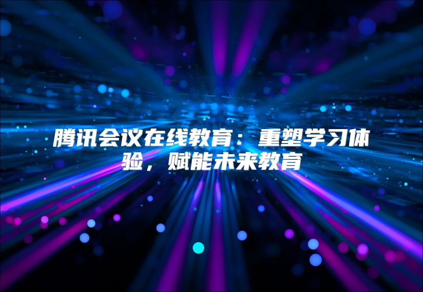 騰訊會議在線教育：重塑學習體驗，賦能未來教育