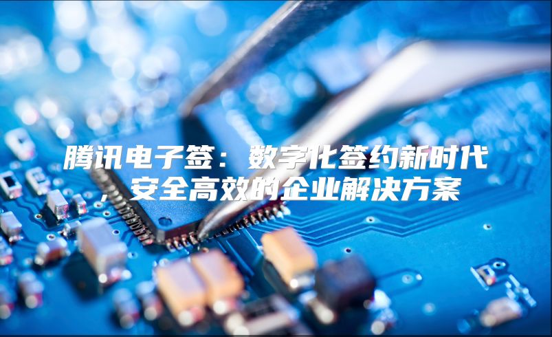 騰訊電子簽：數字化簽約新時代，安全高效的企業解決方案