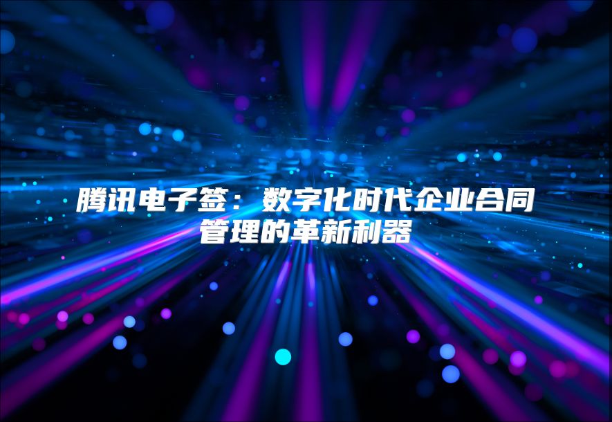 騰訊電子簽：數字化時代企業合同管理的革新利器