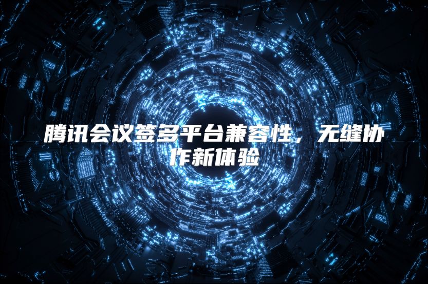 騰訊會(huì)議簽多平臺(tái)兼容性，無縫協(xié)作新體驗(yàn)