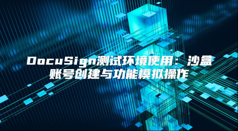DocuSign測試環(huán)境使用：沙盒賬號創(chuàng)建與功能模擬操作