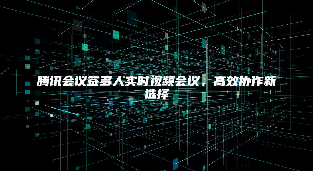 騰訊會議簽多人實(shí)時(shí)視頻會議，高效協(xié)作新選擇