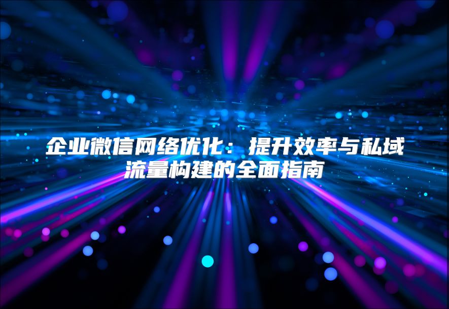 企業微信網絡優化：提升效率與私域流量構建的全面指南