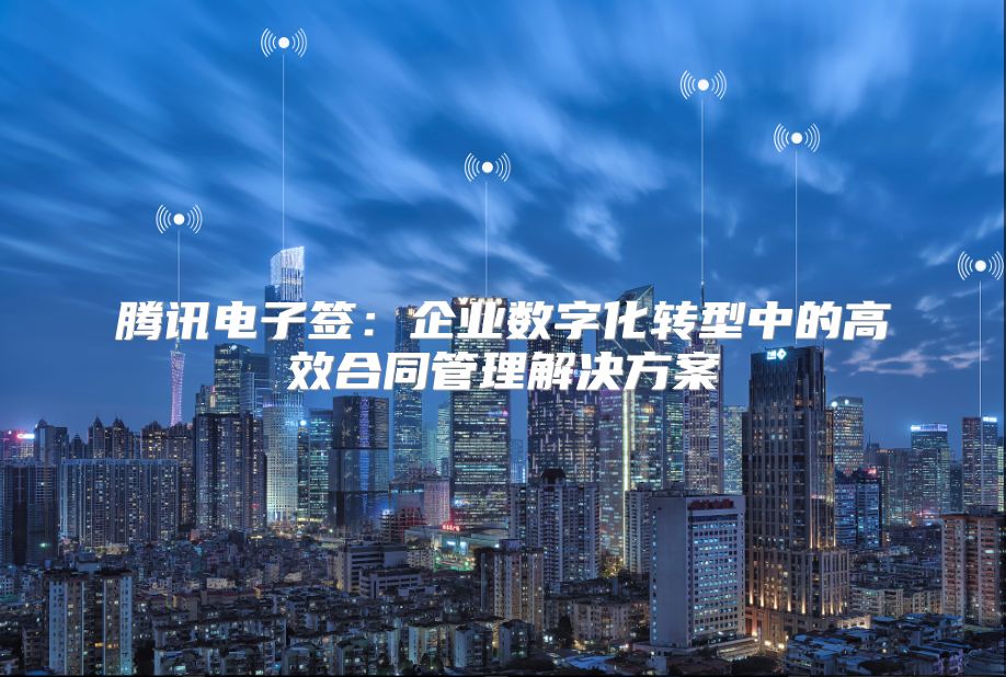 騰訊電子簽：企業數字化轉型中的高效合同管理解決方案