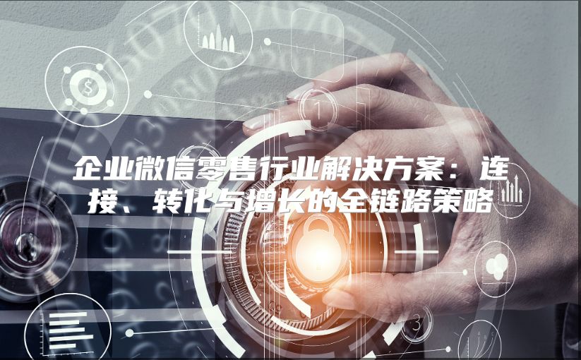 企業(yè)微信零售行業(yè)解決方案：連接、轉(zhuǎn)化與增長(zhǎng)的全鏈路策略