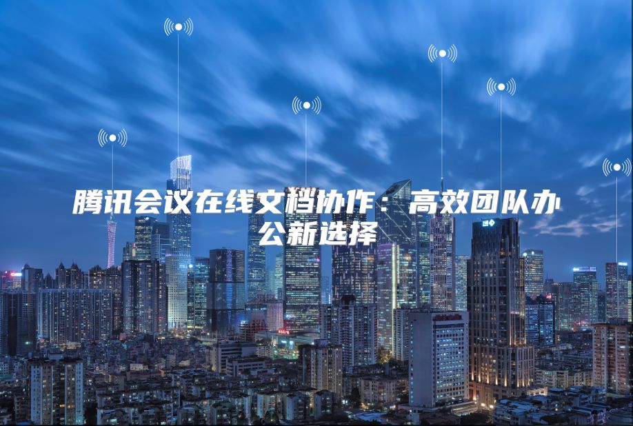 騰訊會議在線文檔協作：高效團隊辦公新選擇