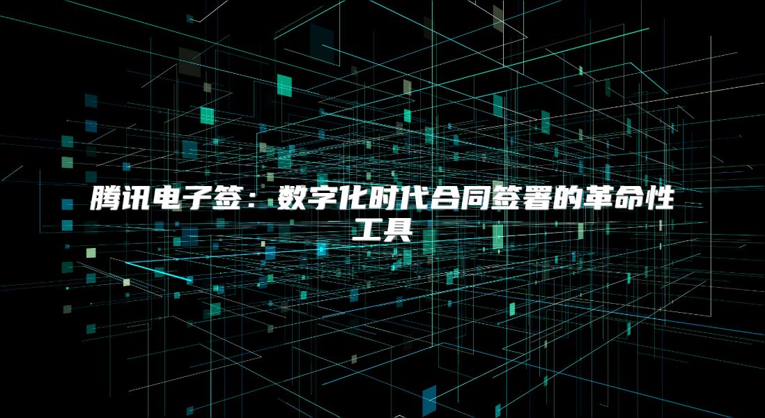 騰訊電子簽:數(shù)字化時(shí)代合同簽署的革命性工具
