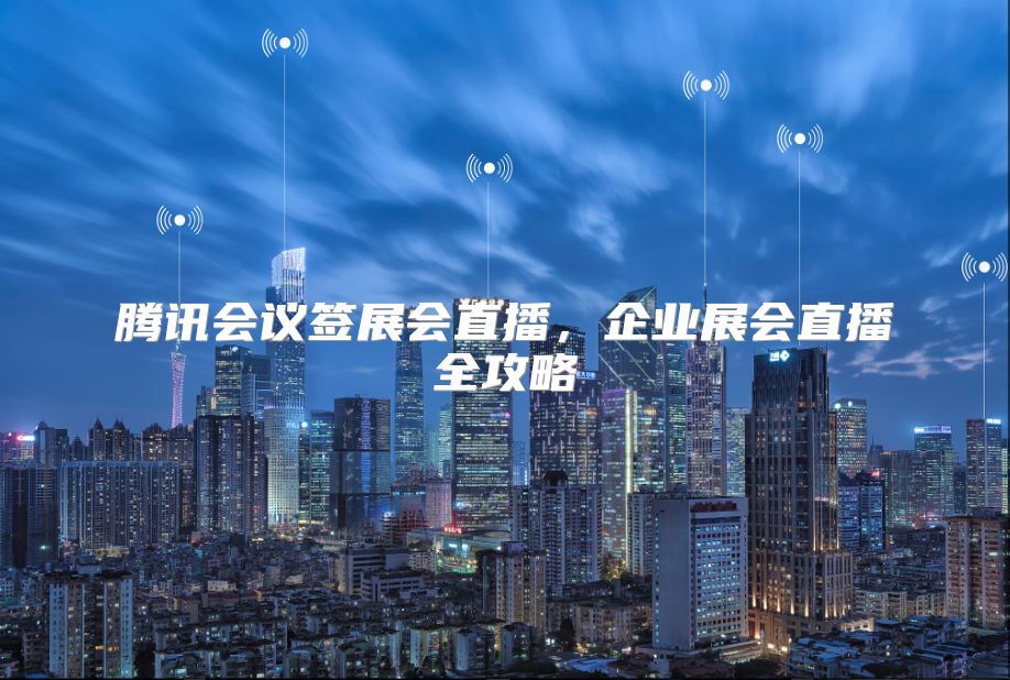 騰訊會(huì)議簽展會(huì)直播,企業(yè)展會(huì)直播全攻略