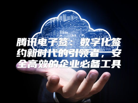 騰訊電子簽:數(shù)字化簽約新時(shí)代的引領(lǐng)者,安全高效的企業(yè)必備工具