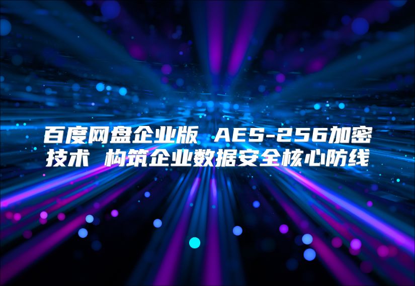 百度網(wǎng)盤企業(yè)版 AES-256加密技術(shù) 構(gòu)筑企業(yè)數(shù)據(jù)安全核心防線
