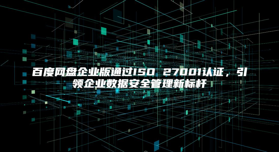 百度網(wǎng)盤企業(yè)版通過ISO 27001認證，引領企業(yè)數(shù)據(jù)安全管理新標桿