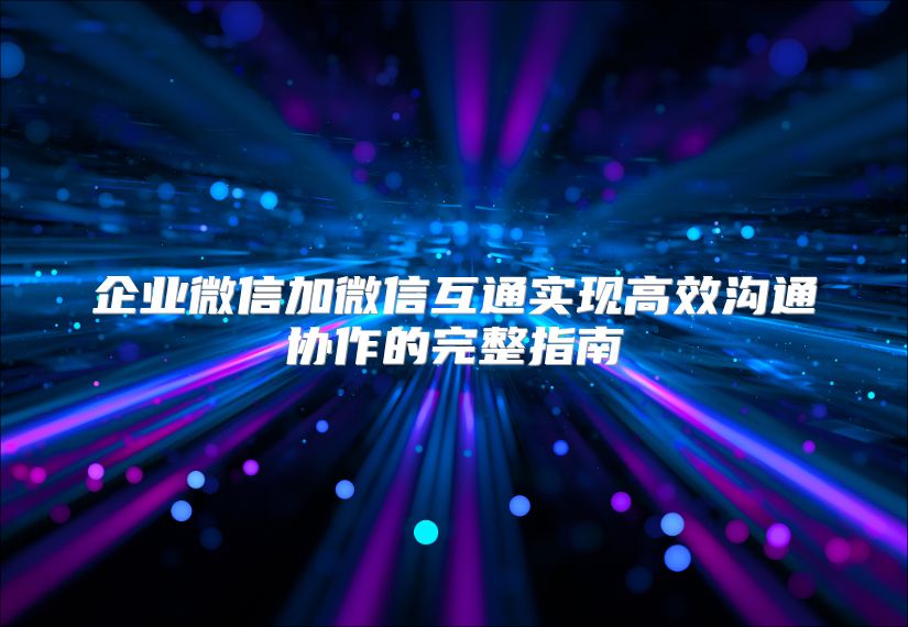 企業(yè)微信加微信互通實(shí)現(xiàn)高效溝通協(xié)作的完整指南