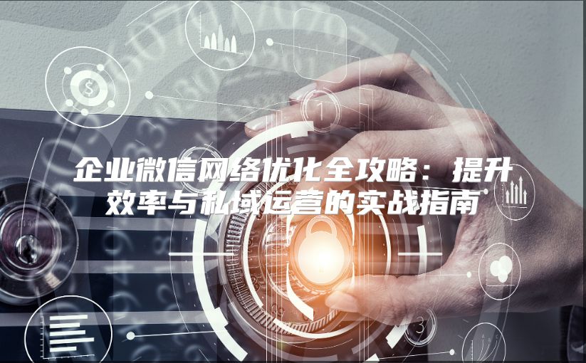 企業微信網絡優化全攻略：提升效率與私域運營的實戰指南