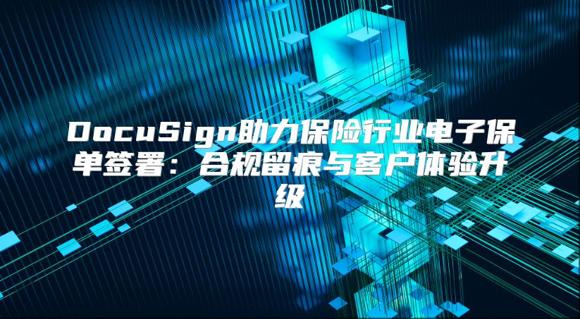 DocuSign助力保險行業電子保單簽署：合規留痕與客戶體驗升級