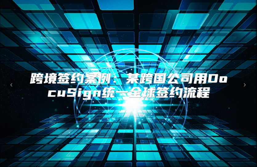 跨境簽約案例：某跨國公司用DocuSign統(tǒng)一全球簽約流程