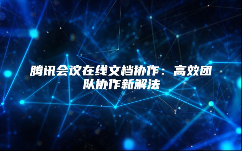 騰訊會(huì)議在線文檔協(xié)作:高效團(tuán)隊(duì)協(xié)作新解法