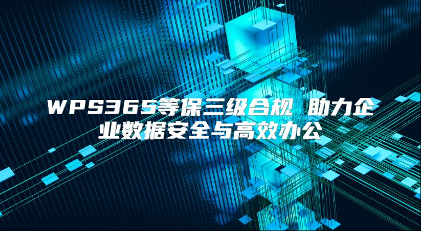WPS365等保三級合規 助力企業數據安全與高效辦公