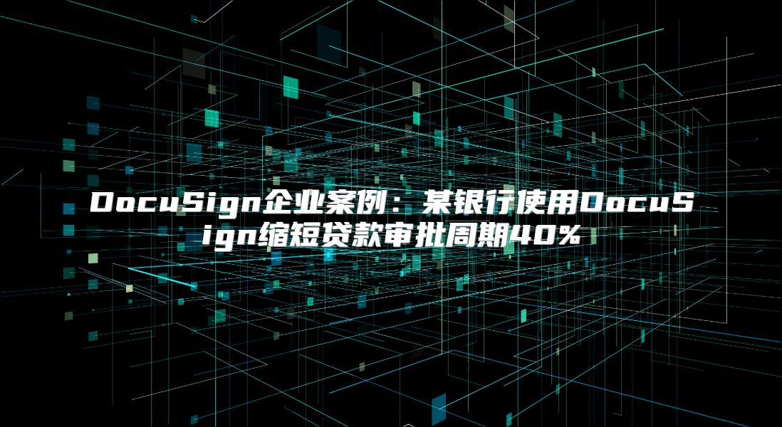 DocuSign企業(yè)案例:某銀行使用DocuSign縮短貸款審批周期40%
