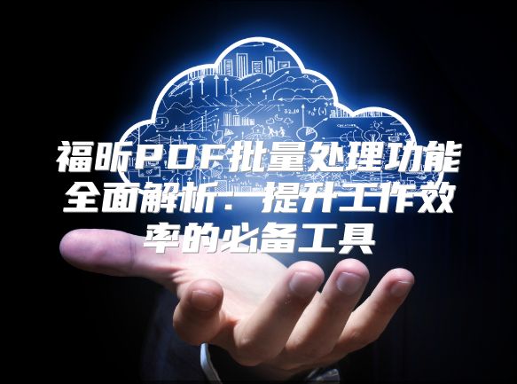 福昕PDF批量處理功能全面解析：提升工作效率的必備工具