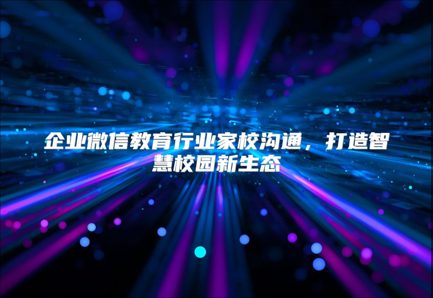 企業(yè)微信教育行業(yè)家校溝通，打造智慧校園新生態(tài)