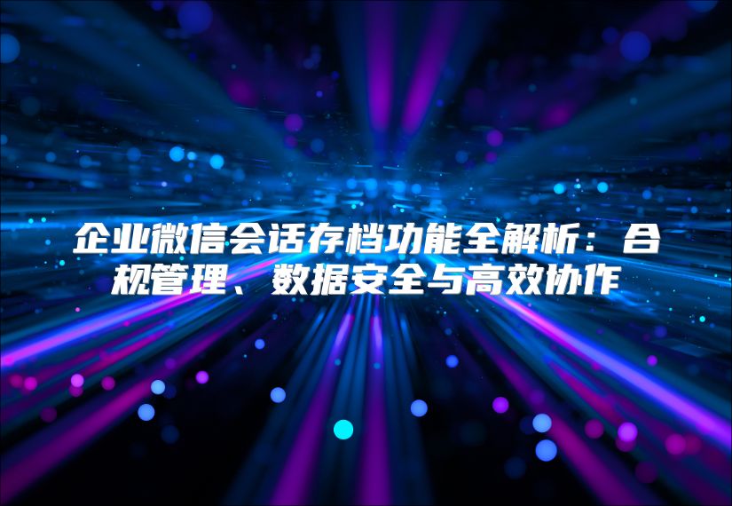 企業(yè)微信會話存檔功能全解析:合規(guī)管理、數(shù)據(jù)安全與高效協(xié)作