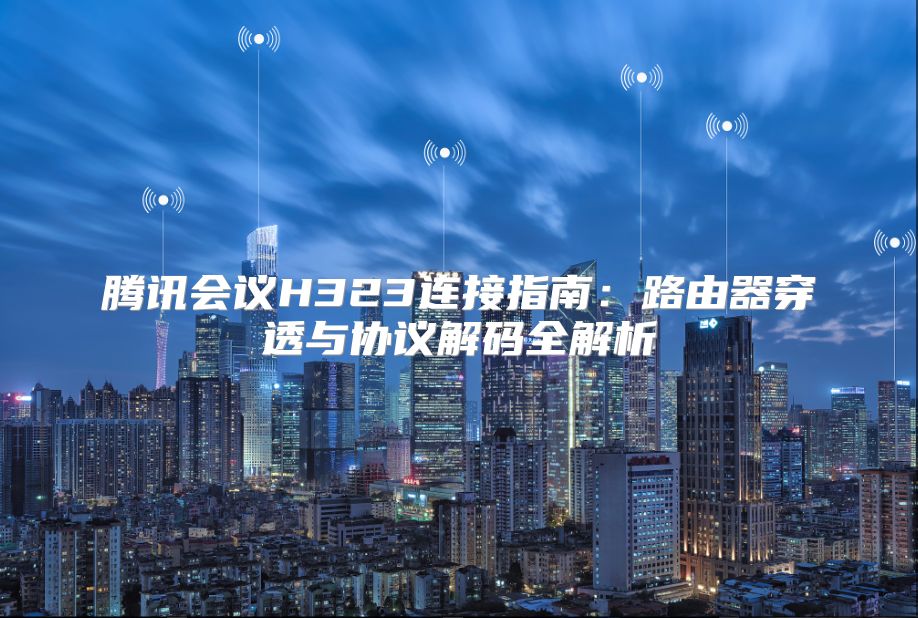 騰訊會議H323連接指南：路由器穿透與協議解碼全解析