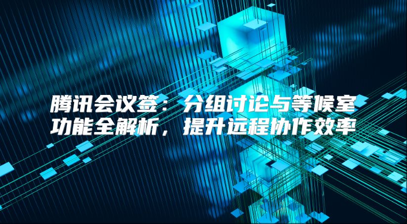 騰訊會議簽：分組討論與等候室功能全解析，提升遠程協作效率