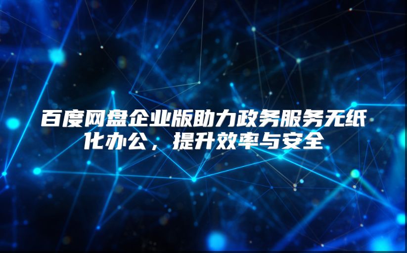 百度網盤企業版助力政務服務無紙化辦公，提升效率與安全