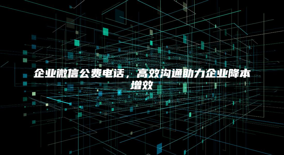 企業(yè)微信公費(fèi)電話,高效溝通助力企業(yè)降本增效