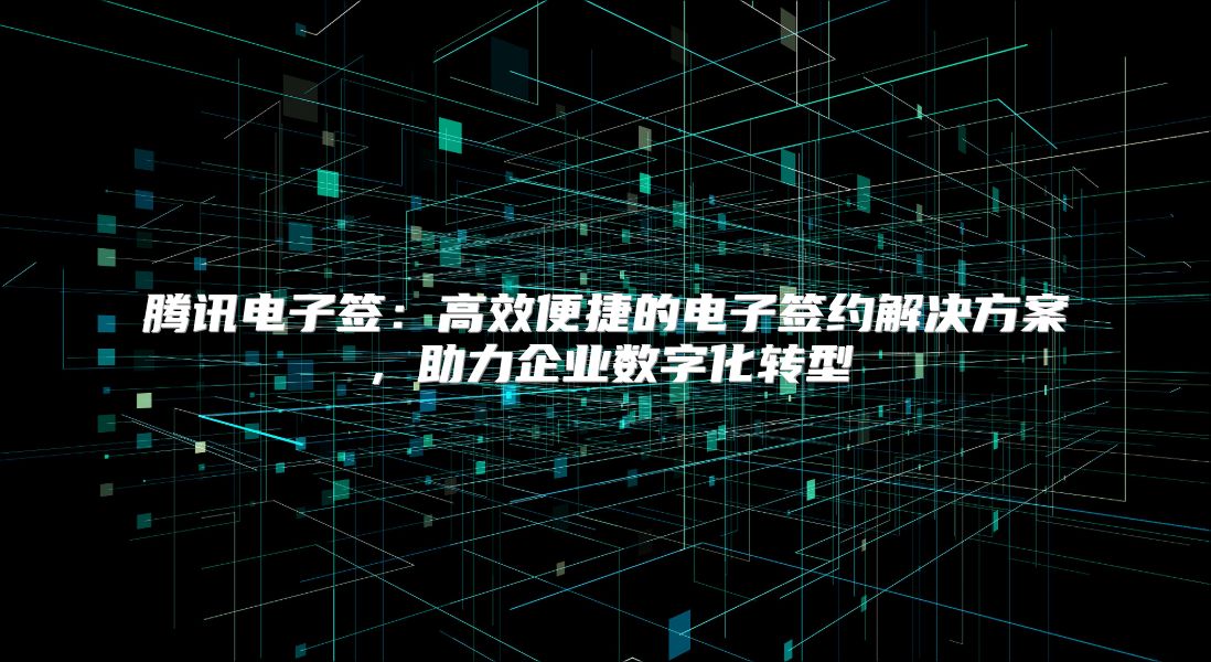 騰訊電子簽：高效便捷的電子簽約解決方案，助力企業數字化轉型