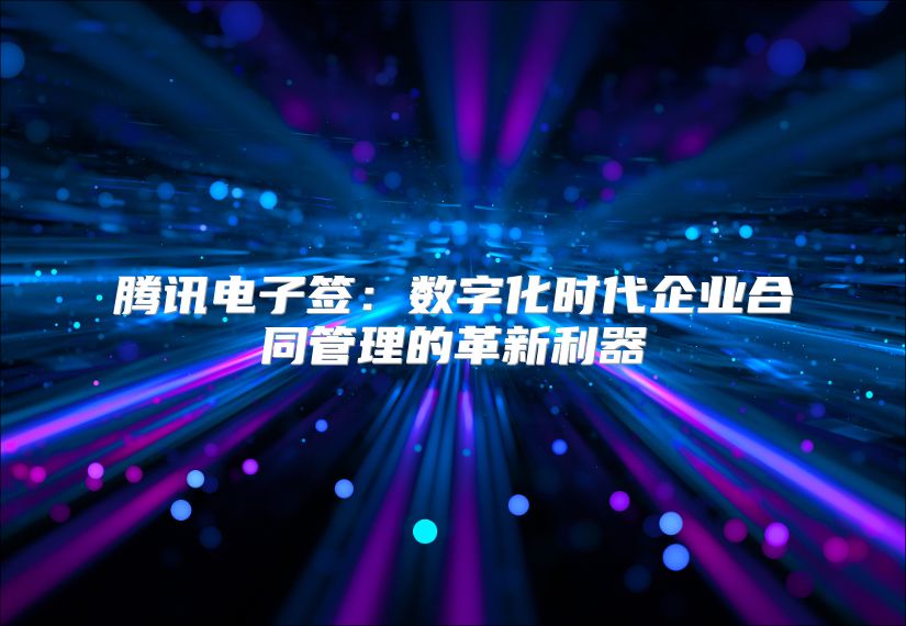 騰訊電子簽：數字化時代企業合同管理的革新利器