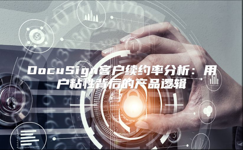 DocuSign客戶續約率分析：用戶粘性背后的產品邏輯